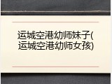 运城空港幼师妹子(运城空港幼师女孩)