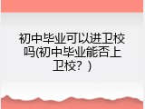 初中毕业可以进卫校吗(初中毕业能否上卫校？)