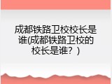 成都铁路卫校校长是谁(成都铁路卫校的校长是谁？)