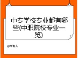 中专学校专业都有哪些(中职院校专业一览)