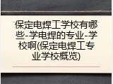 保定电焊工学校有哪些-学电焊的专业-学校啊(保定电焊工专业学校概览)