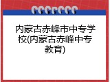 内蒙古赤峰市中专学校(内蒙古赤峰中专教育)