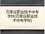 石家庄职业技术中专学校(石家庄职业技术中专学校)