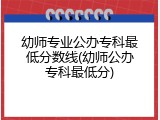 幼师专业公办专科最低分数线(幼师公办专科最低分)
