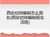 西安幼师编制怎么报名(西安幼师编制报名流程)