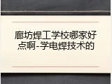 廊坊焊工学校哪家好点啊-学电焊技术的