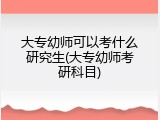 大专幼师可以考什么研究生(大专幼师考研科目)
