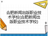 合肥新闻出版职业技术学校(合肥新闻出版职业技术学校)