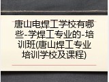 唐山电焊工学校有哪些-学焊工专业的-培训班(唐山焊工专业培训学校及课程)