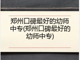 郑州口碑最好的幼师中专(郑州口碑最好的幼师中专)