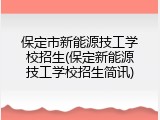 保定市新能源技工学校招生(保定新能源技工学校招生简讯)