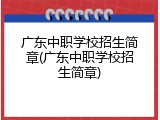 广东中职学校招生简章(广东中职学校招生简章)