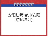 安阳幼师培训(安阳幼师培训)