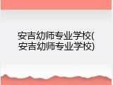 安吉幼师专业学校(安吉幼师专业学校)