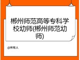 郴州师范高等专科学校幼师(郴州师范幼师)