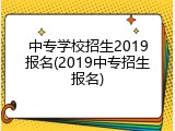 中专学校招生2019报名(2019中专招生报名)