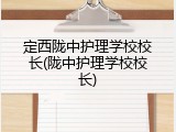 定西陇中护理学校校长(陇中护理学校校长)