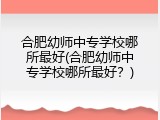 合肥幼师中专学校哪所最好(合肥幼师中专学校哪所最好？)