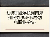 幼师职业学校河南郑州民办(郑州民办幼师职业学校)