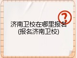 济南卫校在哪里报名(报名济南卫校)