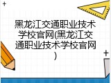 黑龙江交通职业技术学校官网(黑龙江交通职业技术学校官网)