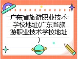 广东省旅游职业技术学校地址(广东省旅游职业技术学校地址)