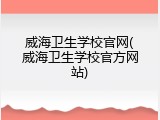 威海卫生学校官网(威海卫生学校官方网站)