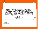 商丘幼师学院在哪(商丘幼师学院位于何处？)