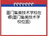 厦门集美技术学校在哪(厦门集美技术学校位置)