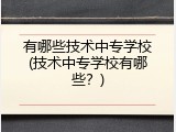 有哪些技术中专学校(技术中专学校有哪些？)