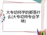 大专幼师学的都是什么(大专幼师专业学啥)