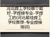 河北焊工学校哪个最好-学焊接专业-学焊工的(河北最佳焊工学校推荐-专业焊接培训)