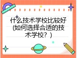 什么技术学校比较好(如何选择合适的技术学校？)