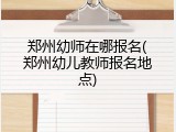 郑州幼师在哪报名(郑州幼儿教师报名地点)