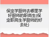 保定学厨师去哪里学好厨师的职高生(保定职高生学厨师的好去处)