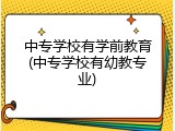 中专学校有学前教育(中专学校有幼教专业)