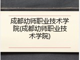成都幼师职业技术学院(成都幼师职业技术学院)