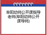 阜阳幼师公开课指导老师(阜阳幼师公开课导师)