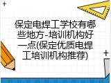 保定电焊工学校有哪些地方-培训机构好一点(保定优质电焊工培训机构推荐)