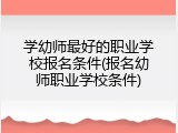 学幼师最好的职业学校报名条件(报名幼师职业学校条件)