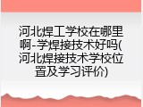 河北焊工学校在哪里啊-学焊接技术好吗(河北焊接技术学校位置及学习评价)