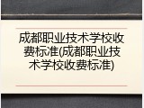 成都职业技术学校收费标准(成都职业技术学校收费标准)