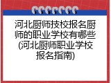 河北厨师技校报名厨师的职业学校有哪些(河北厨师职业学校报名指南)
