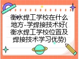 衡水焊工学校在什么地方-学焊接技术好(衡水焊工学校位置及焊接技术学习优势)
