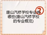 唐山汽修学校专业有哪些(唐山汽修学校的专业概览)