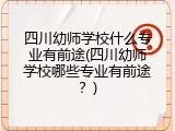 四川幼师学校什么专业有前途(四川幼师学校哪些专业有前途？)