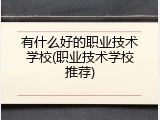 有什么好的职业技术学校(职业技术学校推荐)
