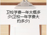 卫校学费一年大概多少(卫校一年学费大约多少)