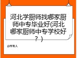 河北学厨师找哪家厨师中专毕业好(河北哪家厨师中专学校好？)