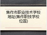 焦作市职业技术学校地址(焦作职技学校位置)